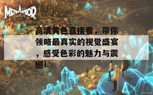 高清黄色直接看，带你领略最真实的视觉盛宴，感受色彩的魅力与震撼！