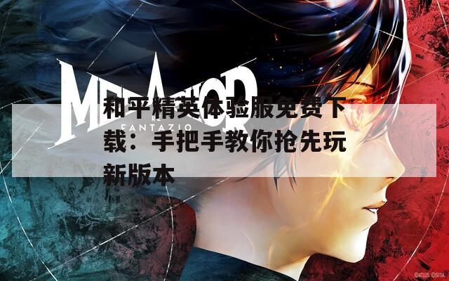 和平精英体验服免费下载：手把手教你抢先玩新版本  第1张