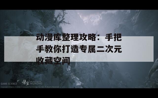 动漫库整理攻略：手把手教你打造专属二次元收藏空间