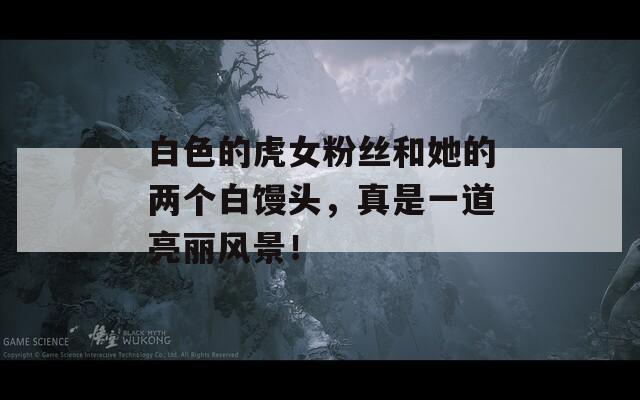 白色的虎女粉丝和她的两个白馒头，真是一道亮丽风景！  第1张