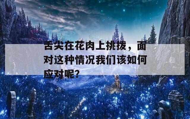 舌尖在花肉上挑拨，面对这种情况我们该如何应对呢？