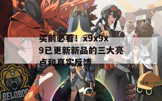 买前必看！x9x9x9已更新新品的三大亮点和真实反馈