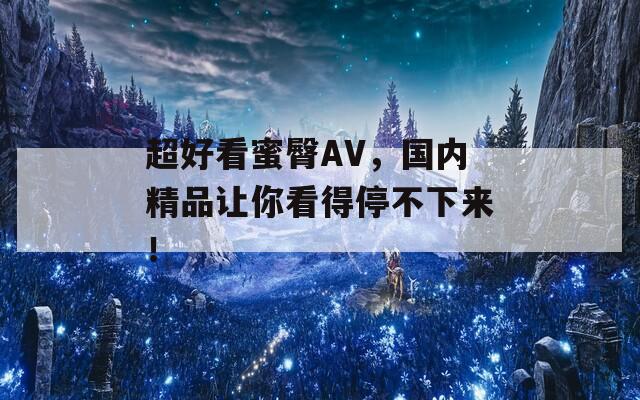 超好看蜜臀AV，国内精品让你看得停不下来！  第1张