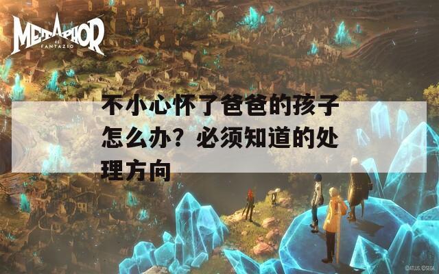 不小心怀了爸爸的孩子怎么办？必须知道的处理方向  第1张