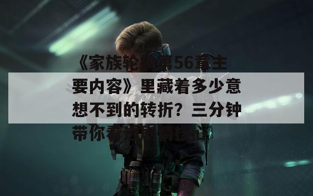 《家族轮换第56章主要内容》里藏着多少意想不到的转折？三分钟带你看透剧情核心  第1张