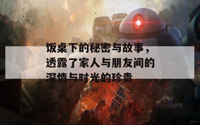 饭桌下的秘密与故事，透露了家人与朋友间的深情与时光的珍贵  第1张