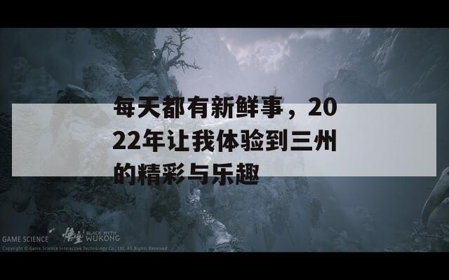 每天都有新鲜事，2022年让我体验到三州的精彩与乐趣  第1张