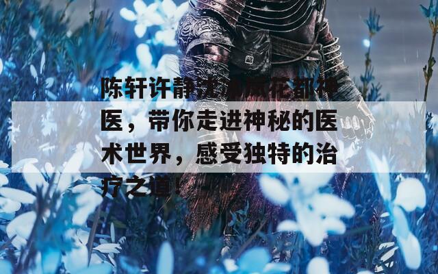 陈轩许静沈冰岚花都神医，带你走进神秘的医术世界，感受独特的治疗之道！  第1张