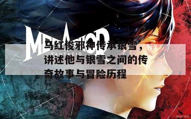 马红俊邪神传承银雪，讲述他与银雪之间的传奇故事与冒险历程  第1张