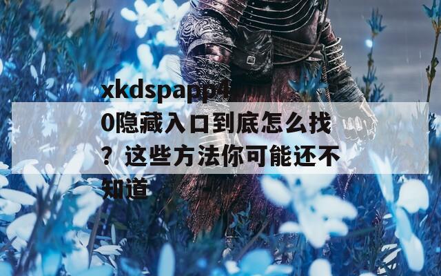 xkdspapp4.0隐藏入口到底怎么找？这些方法你可能还不知道  第1张