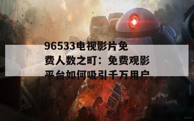 96533电视影片免费人数之町：免费观影平台如何吸引千万用户  第1张
