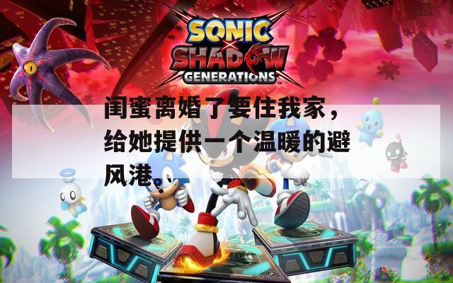 闺蜜离婚了要住我家，给她提供一个温暖的避风港。  第1张