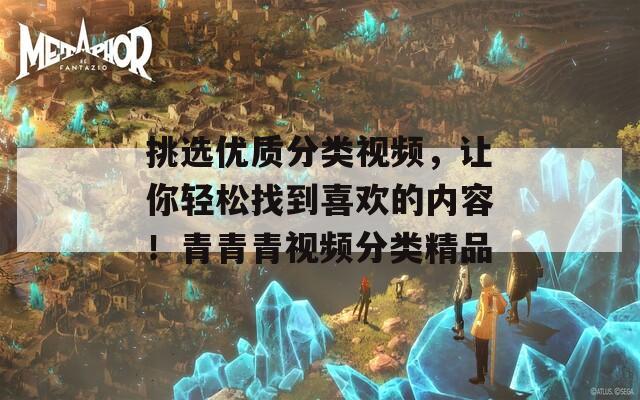 挑选优质分类视频，让你轻松找到喜欢的内容！青青青视频分类精品  第1张