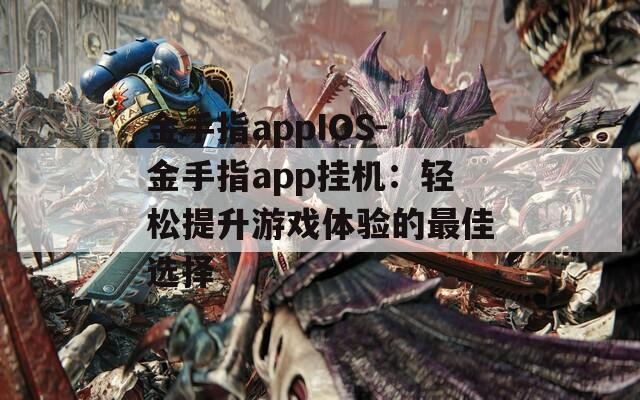金手指appIOS-金手指app挂机：轻松提升游戏体验的最佳选择  第1张