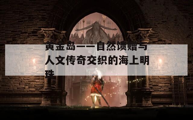 黄金岛——自然馈赠与人文传奇交织的海上明珠