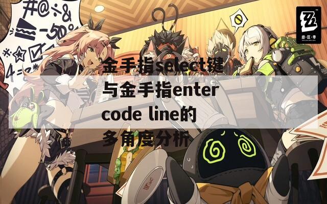 金手指select键与金手指enter code line的多角度分析  第1张