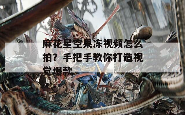 麻花星空果冻视频怎么拍？手把手教你打造视觉爆款  第1张