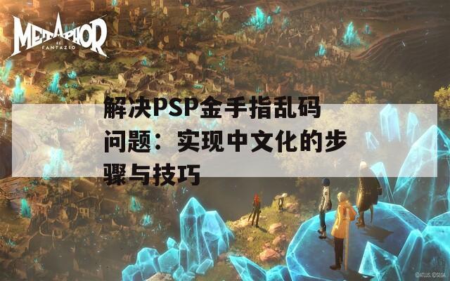 解决PSP金手指乱码问题：实现中文化的步骤与技巧  第1张