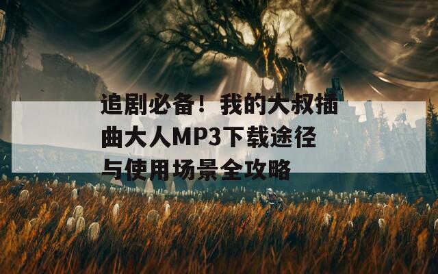 追剧必备！我的大叔插曲大人MP3下载途径与使用场景全攻略  第1张