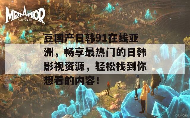 豆国产日韩91在线亚洲，畅享最热门的日韩影视资源，轻松找到你想看的内容！