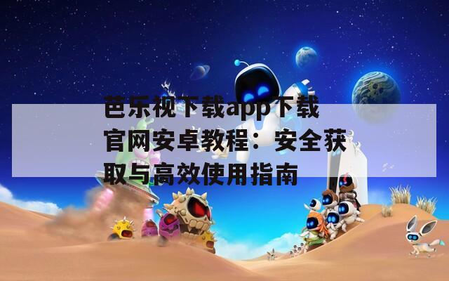 芭乐视下载app下载官网安卓教程：安全获取与高效使用指南