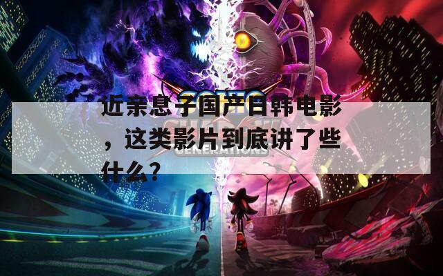 近亲息子国产日韩电影，这类影片到底讲了些什么？  第1张