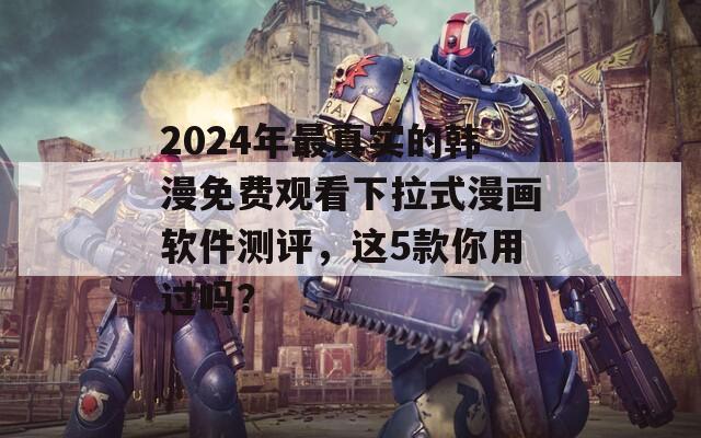 2024年最真实的韩漫免费观看下拉式漫画软件测评，这5款你用过吗？  第1张