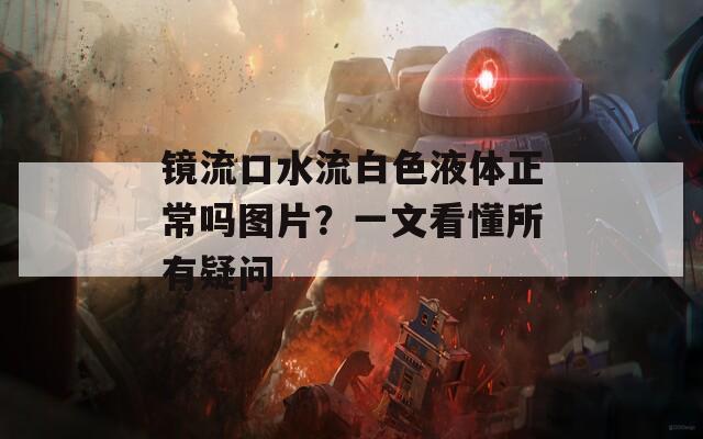 镜流口水流白色液体正常吗图片？一文看懂所有疑问