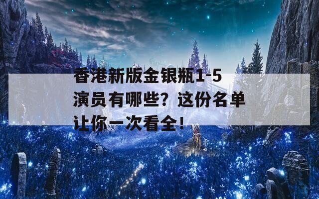 香港新版金银瓶1-5演员有哪些？这份名单让你一次看全！  第1张