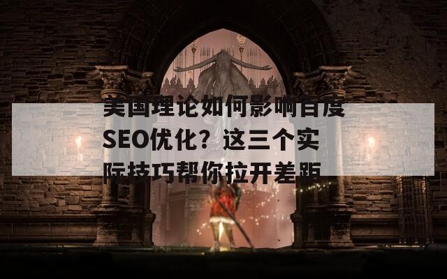 美国理论如何影响百度SEO优化？这三个实际技巧帮你拉开差距  第1张