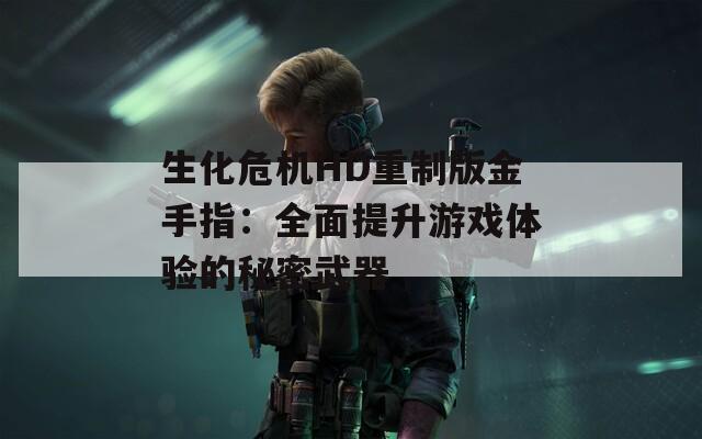 生化危机HD重制版金手指：全面提升游戏体验的秘密武器  第1张