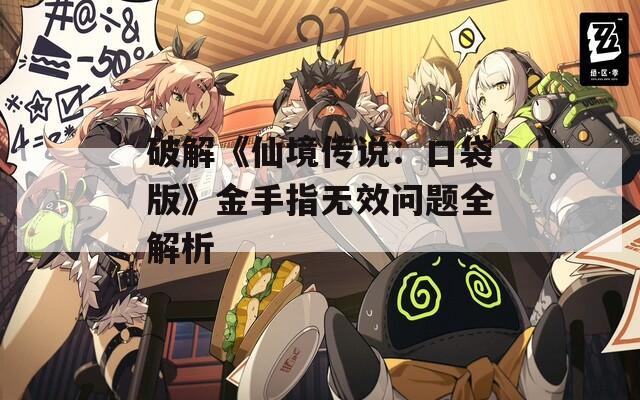 破解《仙境传说：口袋版》金手指无效问题全解析