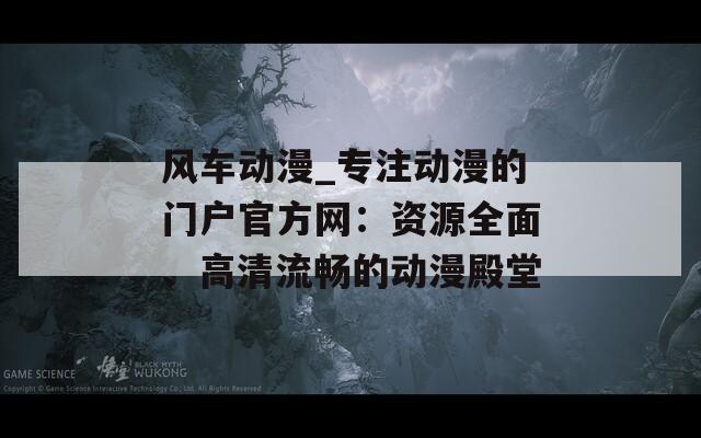风车动漫_专注动漫的门户官方网：资源全面、高清流畅的动漫殿堂  第1张