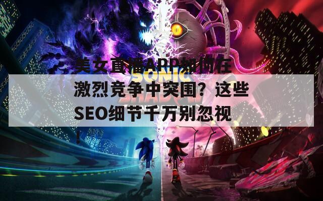 美女直播APP如何在激烈竞争中突围？这些SEO细节千万别忽视！