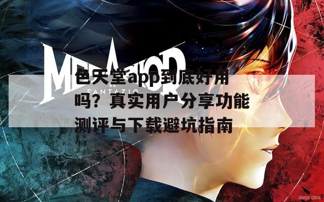 色天堂app到底好用吗？真实用户分享功能测评与下载避坑指南  第1张