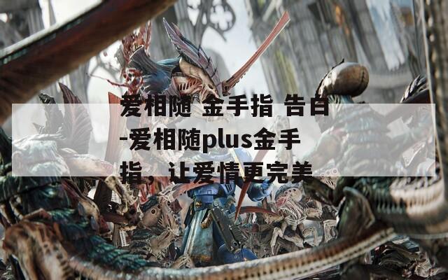 爱相随 金手指 告白-爱相随plus金手指，让爱情更完美