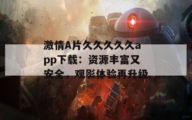 激情A片久久久久久app下载：资源丰富又安全，观影体验再升级  第1张