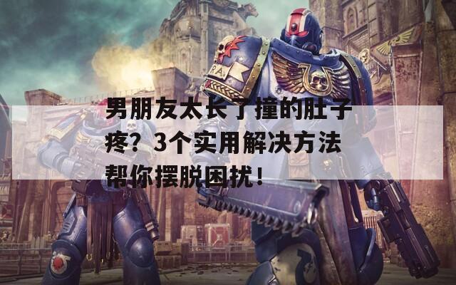 男朋友太长了撞的肚子疼？3个实用解决方法帮你摆脱困扰！