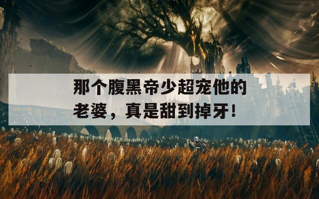 那个腹黑帝少超宠他的老婆，真是甜到掉牙！  第1张