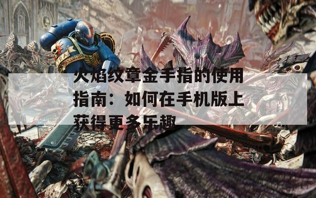 火焰纹章金手指的使用指南：如何在手机版上获得更多乐趣  第1张