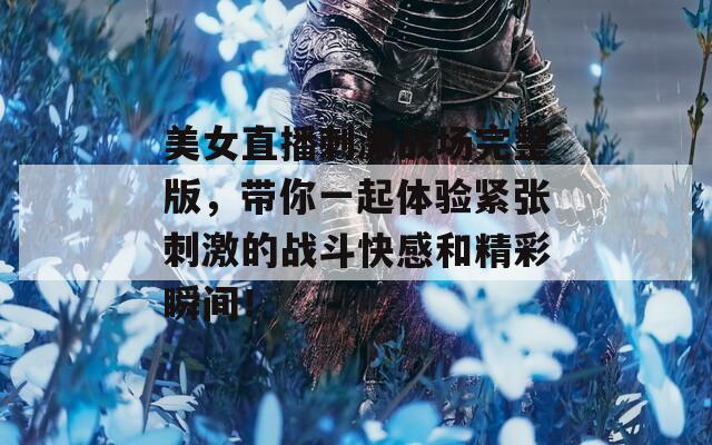 美女直播刺激战场完整版，带你一起体验紧张刺激的战斗快感和精彩瞬间！