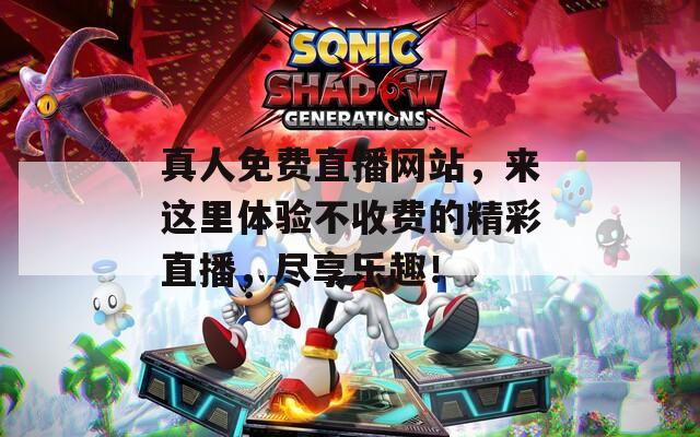 真人免费直播网站，来这里体验不收费的精彩直播，尽享乐趣！  第1张