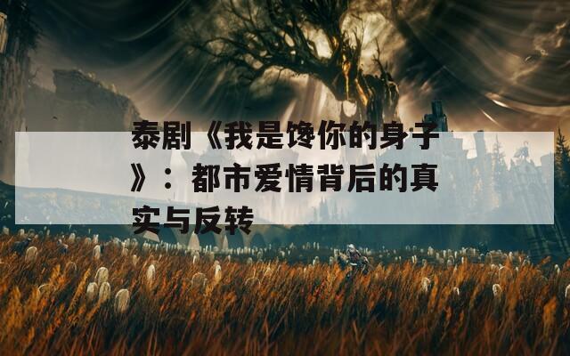 泰剧《我是馋你的身子》：都市爱情背后的真实与反转  第1张