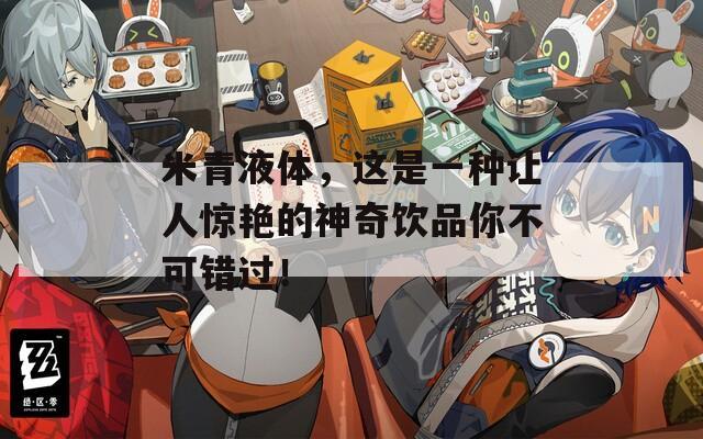 米青液体，这是一种让人惊艳的神奇饮品你不可错过！