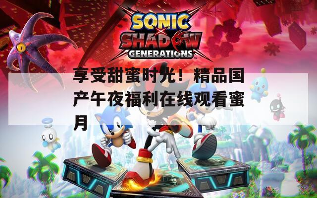 享受甜蜜时光！精品国产午夜福利在线观看蜜月  第1张