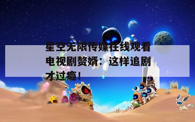 星空无限传媒在线观看电视剧赘婿：这样追剧才过瘾！  第1张