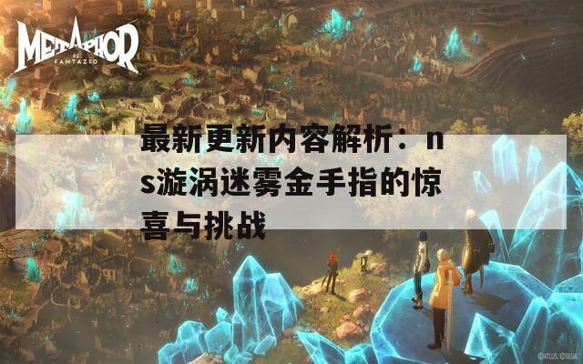 最新更新内容解析：ns漩涡迷雾金手指的惊喜与挑战  第1张