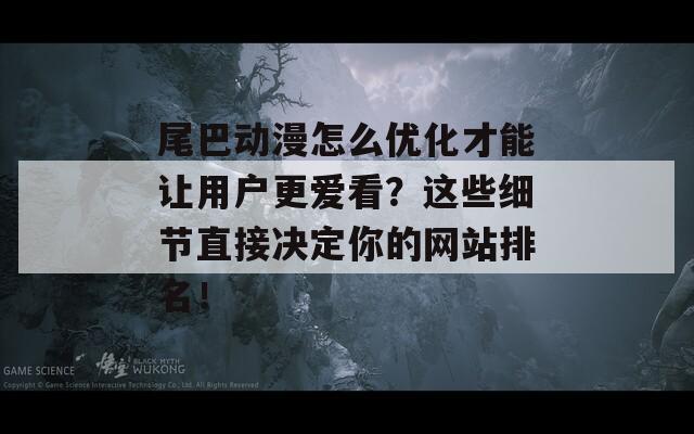 尾巴动漫怎么优化才能让用户更爱看？这些细节直接决定你的网站排名！  第1张