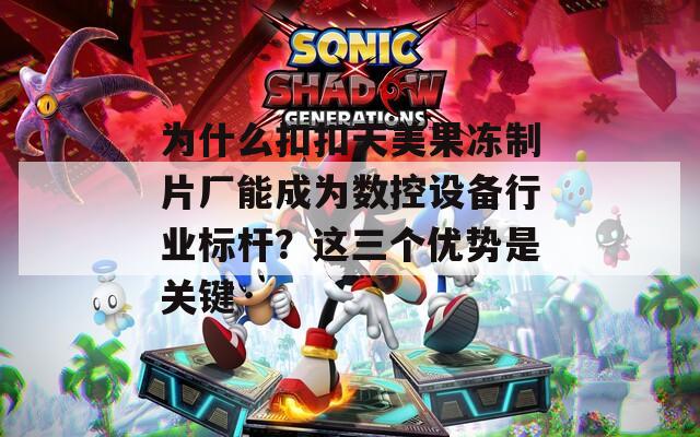为什么扣扣天美果冻制片厂能成为数控设备行业标杆？这三个优势是关键