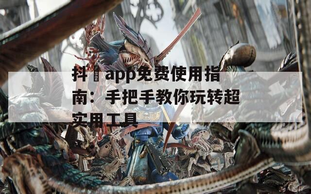 抖抈app免费使用指南：手把手教你玩转超实用工具